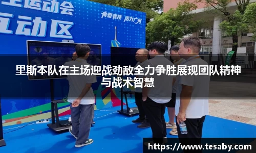 里斯本队在主场迎战劲敌全力争胜展现团队精神与战术智慧