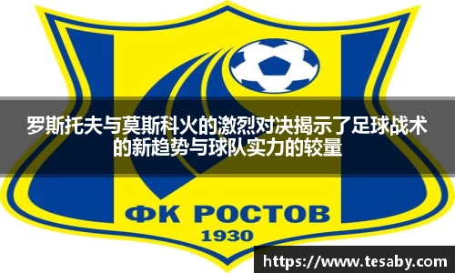 罗斯托夫与莫斯科火的激烈对决揭示了足球战术的新趋势与球队实力的较量